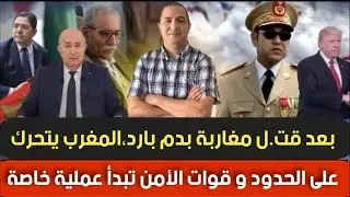 بعد قت.ل مغاربة بدم بارد،المغرب يتحرك على الحدود و قوات الأمن تبدأ عملية خاصة، تبون يرفض عرض ترامب؟؟