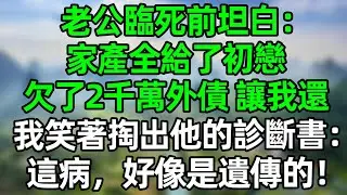 老公臨死前坦白：家產全給了初戀，欠了2千萬外債讓我還，我笑著掏出他的診斷書：這病，好像是遺傳的！#深夜淺讀 #夜讀人生 #大橘講故事  #情感故事 #講故事  #幸福生活 #深夜故事