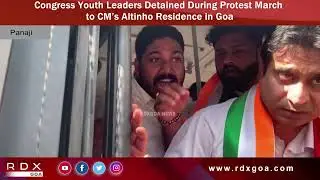 Congress Youth Leaders Detained During Protest March to CM&rsquo;s Altinho Residence in Goa