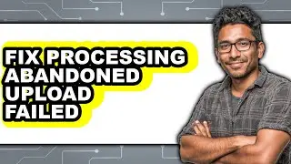 How to Fix Processing Abandoned Upload Failed (full Guide)