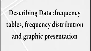 Describing Data:frequency tables, frequency distribution and graphic presentation (part 1)