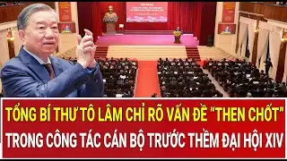 Tổng Bí thư Tô Lâm chỉ rõ vấn đề “then chốt” trong công tác cán bộ trước thềm Đại hội XIV