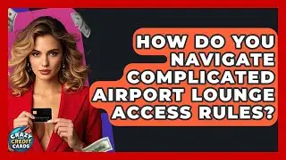 How Do You Navigate Complicated Airport Lounge Access Rules? - Crazy About Credit Cards