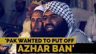 Pakistan, China wanted Masood Azhar ban after elections, felt will help Modi