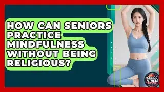 How Can Seniors Practice Mindfulness Without Being Religious? - Senior Fitness Simplified