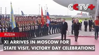 Xi Arrives in Moscow for State Visit, Victory Day Celebrations