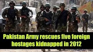 Pakistan Army rescues five foreign hostages kidnapped in 2012