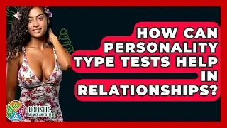 How Can Personality Type Tests Help In Relationships? - Holistic Balance And Bliss