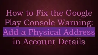 How to Fix the Google Play Console Warning: Add a Physical Address in Account Details