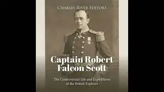 Captain Robert Falcon Scott: The Controversial Life and Expeditions of the British Explorer