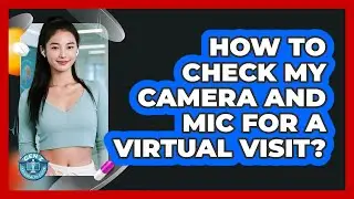 How To Check My Camera And Mic For A Virtual Visit?