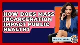 How Does Mass Incarceration Impact Public Health? - The Sociology Workshop