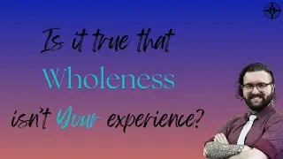 Is It True That Your Experience Isn't Wholeness, Already?