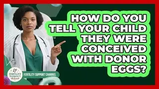 How Do You Tell Your Child They Were Conceived With Donor Eggs? - Fertility Support Channel