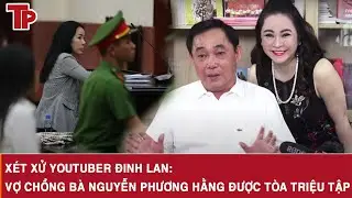 Xét xử YouTuber Đinh Lan: Vợ chồng bà Nguyễn Phương Hằng được tòa triệu tập
