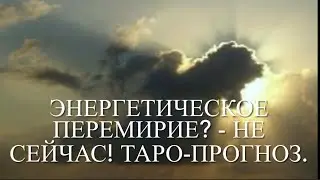 Энергетическое перемирие - когда и на сколько? Таро-прогноз.