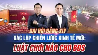 ĐẠI HỘI ĐẢNG XIV XÁC LẬP CHIẾN LƯỢC KINH TẾ MỚI: LUẬT CHƠI NÀO CHO BĐS |TRS#138