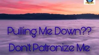 PULLING ME DOWN???? DON&rsquo;T PATRONIZE ME....