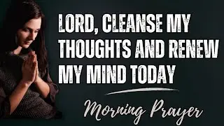 Lord, Cleanse My Thoughts and Renew My Mind Today | Morning Prayer