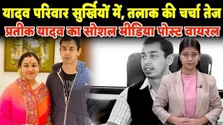 यादव परिवार सुर्खियों में, तलाक की चर्चा तेज, प्रतीक यादव का सोशल मीडिया पोस्ट वायरल