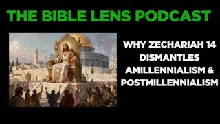 The Bible Lens Podcast #123: Why Zechariah 14 Dismantles Amillennialism and Postmillennialism