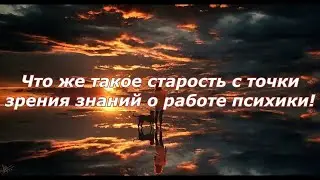 Что такое старость с точки зрения знаний о работе психики!