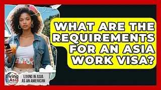 What Are The Requirements For An Asia Work Visa? - Living in Asia as an American