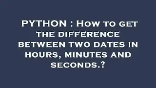 PYTHON : How to get the difference between two dates in hours, minutes and seconds.?