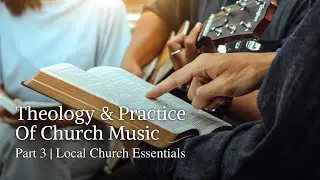 Theology & Practice Of Church Music | Part 3 | Local Church Essentials