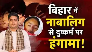 बिहार में नाबालिक के साथ दुष्कर्म पर हंगामा , क्या है सच्चाई ..!