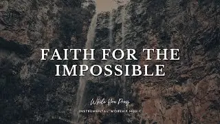 Faith for the Impossible - Instrumental Worship Music For Prayer