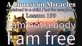 Lesson 199: I am not a body. I am free. ACIM explained to a child (but for everybody)