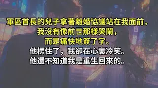 軍區首長的兒子拿著離婚協議站在我面前，我沒有像前世那樣哭鬧，而是痛快地簽了字。他楞住了，我卻在心裏冷笑。他還不知道我是重生回來的。