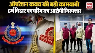 Operation Kavach : Delhi Police का बड़ा एक्शन, Harsh Vihar फायरिंग का फरार आरोपी गिरफ्तार