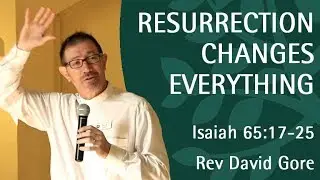 Resurrection Changes Everything | Rev David Gore | Isaiah 65:17-25