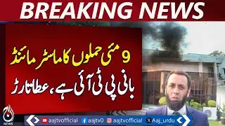 Ata Tarar Responds: May 9 Attacks Have Irrefutable Evidence, Mastermind is PTI Founder-Pakistan News