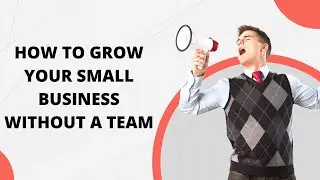 HOW TO GROW YOUR SMALL BUSINESS WITHOUT A TEAM