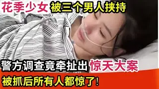花季少女被三个男人挟持发出求救信息,警方调查竟牵扯出惊天大案!被抓后所有人都惊了!