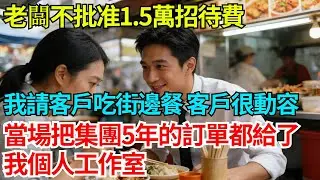 老闆不批准1.5萬招待費，我請客戶去吃了頓街邊餐，客戶很動容，當場把集團5年的訂單都給了我個人工作室【奇人社會誌】#故事#奇聞#職場#職場文化#心書時光