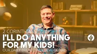 I&rsquo;ll Do Anything for My Kids! | 2 Corinthians 5:21 | Our Daily Bread Video Devotional