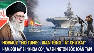 Hormuz “nổ tung”, Iran tung “át chủ bài”: Hạm đội Mỹ bị “khóa cổ”, Washington sốc toàn tập!