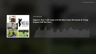 Improve Your Golf Game, 4 of the Best Game Movement & Swing Experts Tell You How...