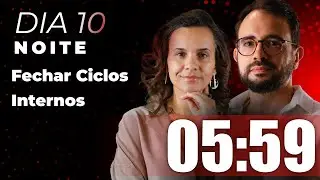 Fechar ciclos internos | 05:59 &ndash; Dia 10 NOITE