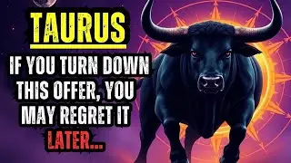 TAURUS – IF YOU TURN DOWN THIS OFFER, YOU MAY REGRET IT LATER…