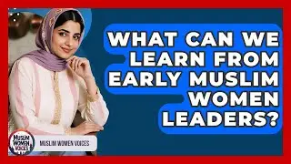 What Can We Learn From Early Muslim Women Leaders? - Muslim Women Voices