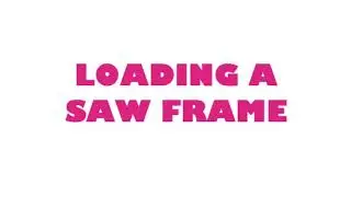 Loading a Saw Frame