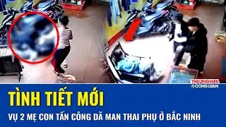 Trưa 22/1: Diễn biến mới vụ hai mẹ con tấn c&ocirc;ng d&atilde; man thai phụ v&agrave; phụ nữ nu&ocirc;i con nhỏ ở Bắc Ninh