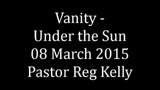Vanity - Under the Sun 08 March 2015 Pastor Reg Kelly