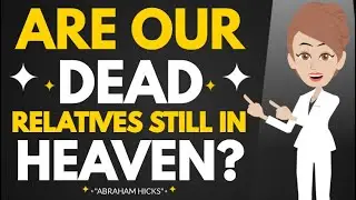 Abraham hicks | Are Our Dead Relatives Still In Heaven? |