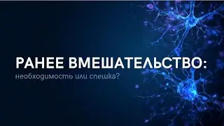 Раннее вмешательство: необходимость или спешка?